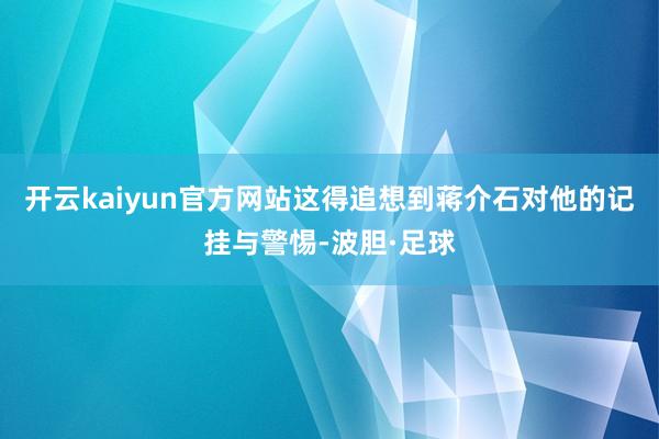 开云kaiyun官方网站这得追想到蒋介石对他的记挂与警惕-波胆·足球