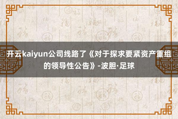 开云kaiyun公司线路了《对于探求要紧资产重组的领导性公告》-波胆·足球