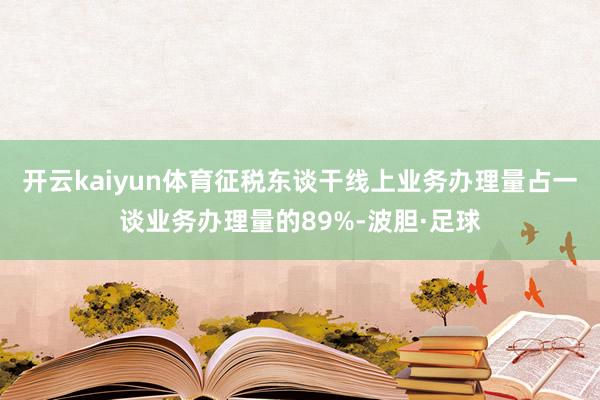 开云kaiyun体育征税东谈干线上业务办理量占一谈业务办理量的89%-波胆·足球