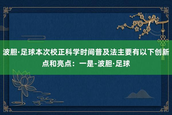 波胆·足球本次校正科学时间普及法主要有以下创新点和亮点：一是-波胆·足球