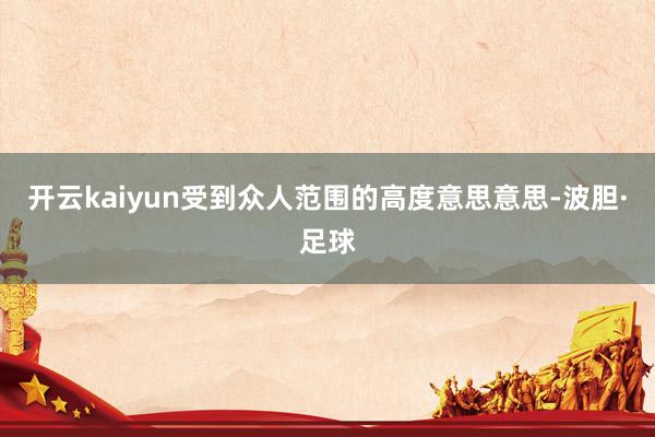 开云kaiyun受到众人范围的高度意思意思-波胆·足球