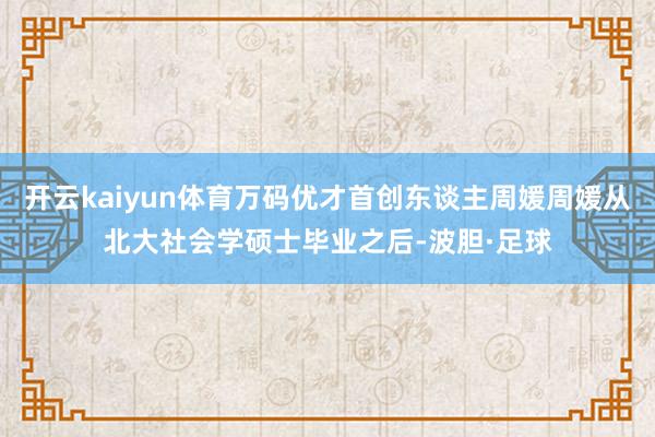 开云kaiyun体育万码优才首创东谈主周媛周媛从北大社会学硕士毕业之后-波胆·足球