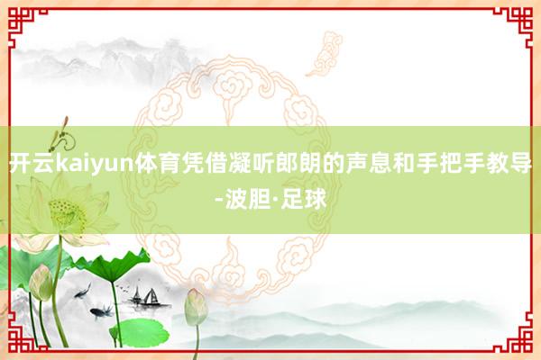 开云kaiyun体育凭借凝听郎朗的声息和手把手教导-波胆·足球