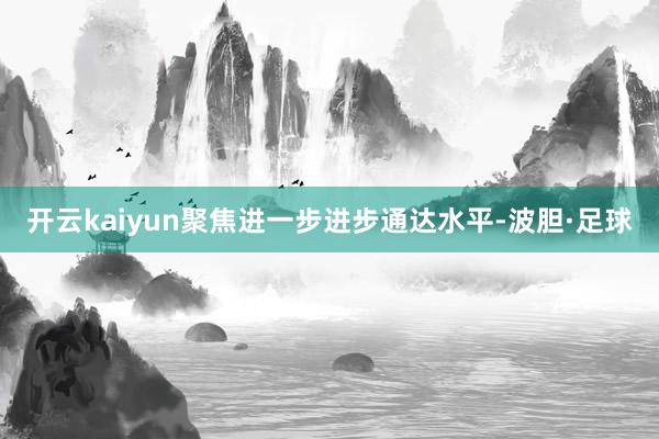 开云kaiyun聚焦进一步进步通达水平-波胆·足球