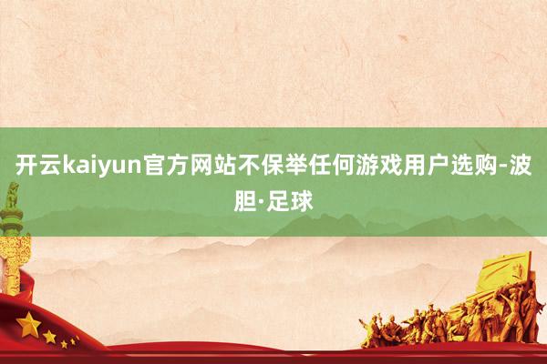 开云kaiyun官方网站不保举任何游戏用户选购-波胆·足球