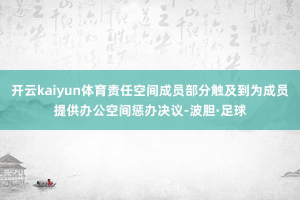 开云kaiyun体育责任空间成员部分触及到为成员提供办公空间惩办决议-波胆·足球