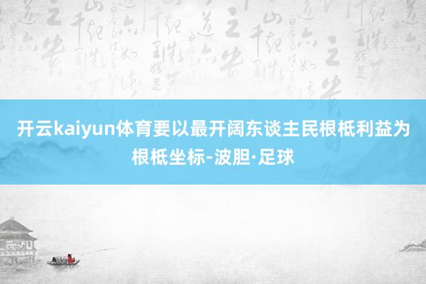 开云kaiyun体育要以最开阔东谈主民根柢利益为根柢坐标-波胆·足球