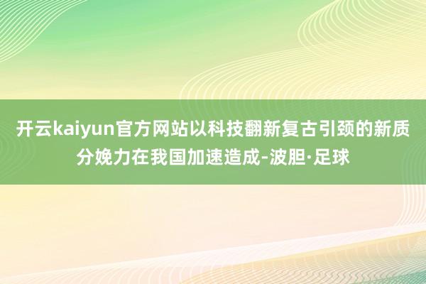 开云kaiyun官方网站以科技翻新复古引颈的新质分娩力在我国加速造成-波胆·足球