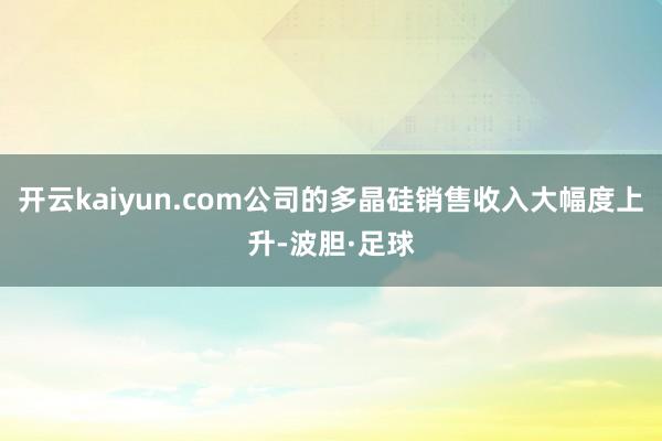 开云kaiyun.com公司的多晶硅销售收入大幅度上升-波胆·足球