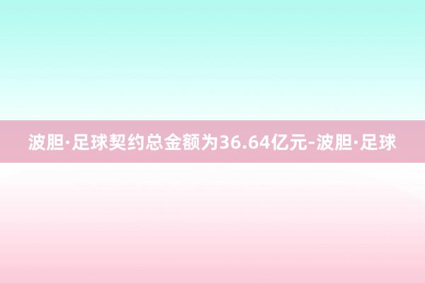 波胆·足球契约总金额为36.64亿元-波胆·足球