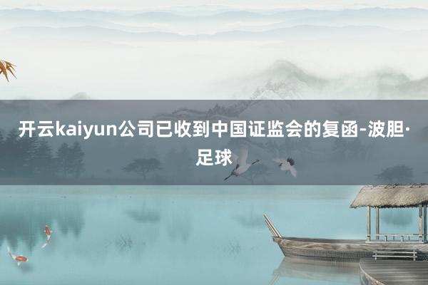 开云kaiyun公司已收到中国证监会的复函-波胆·足球