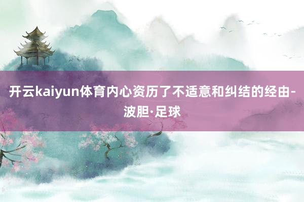 开云kaiyun体育内心资历了不适意和纠结的经由-波胆·足球