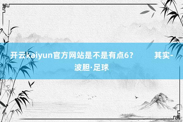 开云kaiyun官方网站是不是有点6？        其实-波胆·足球