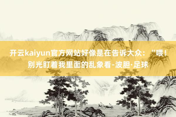 开云kaiyun官方网站好像是在告诉大众：“喂！别光盯着我里面的乱象看-波胆·足球