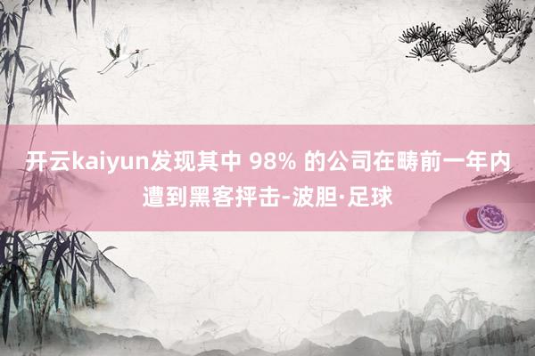 开云kaiyun发现其中 98% 的公司在畴前一年内遭到黑客抨击-波胆·足球