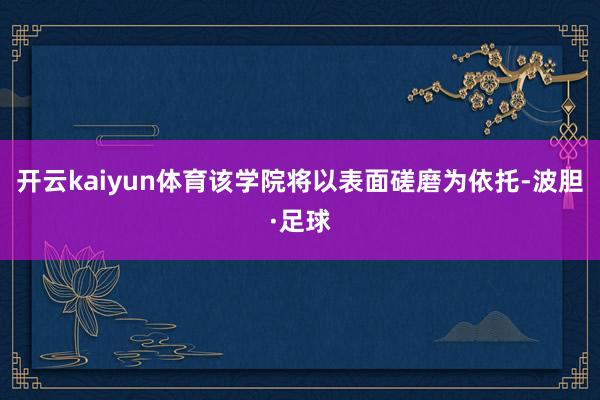 开云kaiyun体育该学院将以表面磋磨为依托-波胆·足球