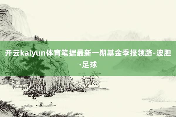 开云kaiyun体育笔据最新一期基金季报领路-波胆·足球