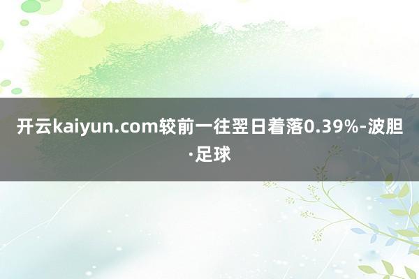 开云kaiyun.com较前一往翌日着落0.39%-波胆·足球