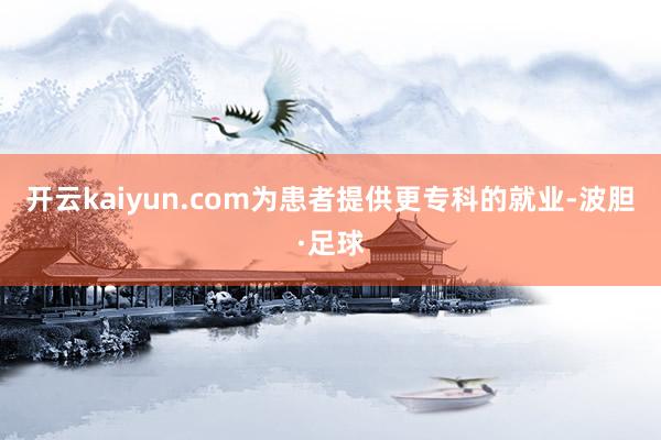 开云kaiyun.com为患者提供更专科的就业-波胆·足球