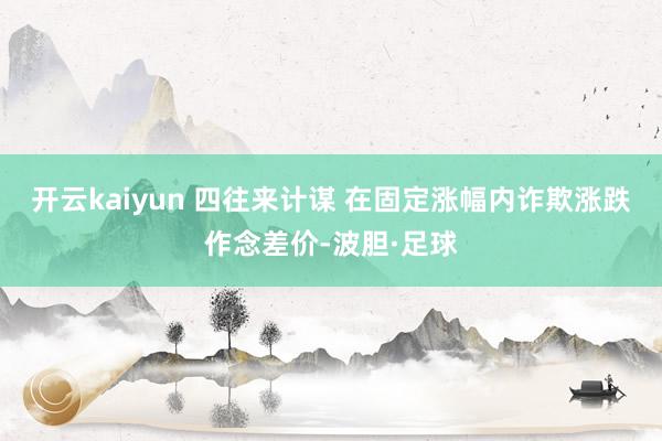 开云kaiyun 四往来计谋 在固定涨幅内诈欺涨跌作念差价-波胆·足球