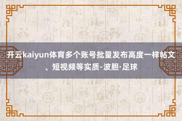 开云kaiyun体育多个账号批量发布高度一样帖文、短视频等实质-波胆·足球