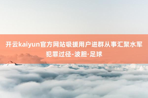 开云kaiyun官方网站吸援用户进群从事汇聚水军犯罪过径-波胆·足球