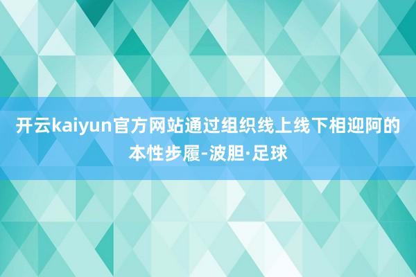 开云kaiyun官方网站通过组织线上线下相迎阿的本性步履-波胆·足球