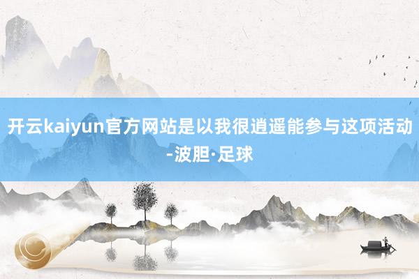 开云kaiyun官方网站是以我很逍遥能参与这项活动-波胆·足球