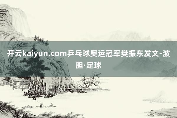 开云kaiyun.com乒乓球奥运冠军樊振东发文-波胆·足球