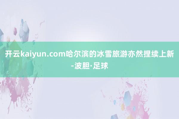 开云kaiyun.com哈尔滨的冰雪旅游亦然捏续上新-波胆·足球