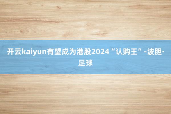 开云kaiyun有望成为港股2024“认购王”-波胆·足球