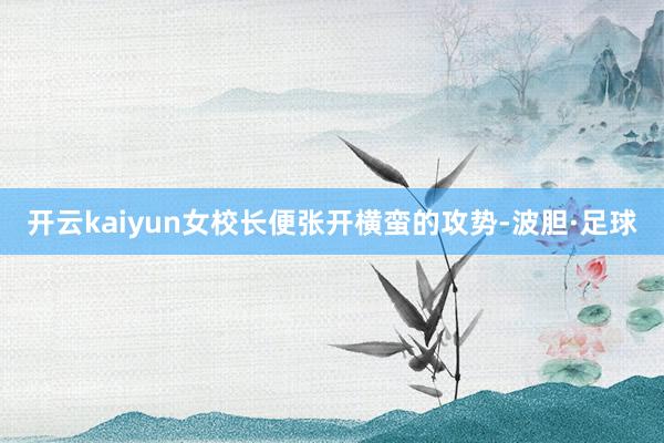 开云kaiyun女校长便张开横蛮的攻势-波胆·足球