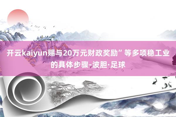 开云kaiyun赐与20万元财政奖励”等多项稳工业的具体步骤-波胆·足球