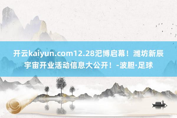 开云kaiyun.com12.28汜博启幕！潍坊新辰宇宙开业活动信息大公开！-波胆·足球