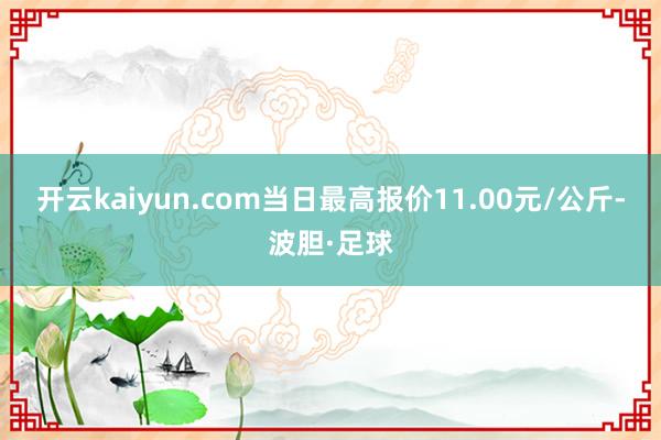 开云kaiyun.com当日最高报价11.00元/公斤-波胆·足球