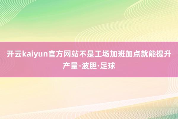 开云kaiyun官方网站不是工场加班加点就能提升产量-波胆·足球