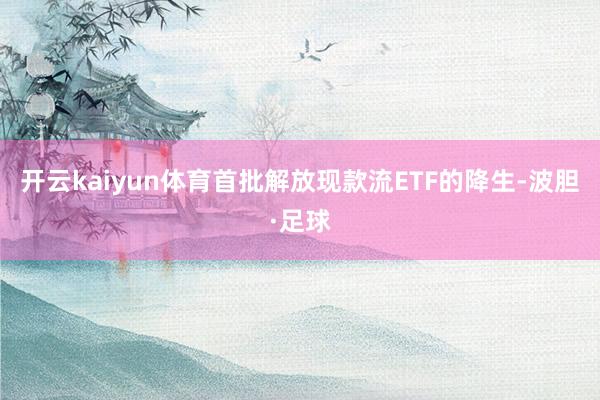 开云kaiyun体育首批解放现款流ETF的降生-波胆·足球