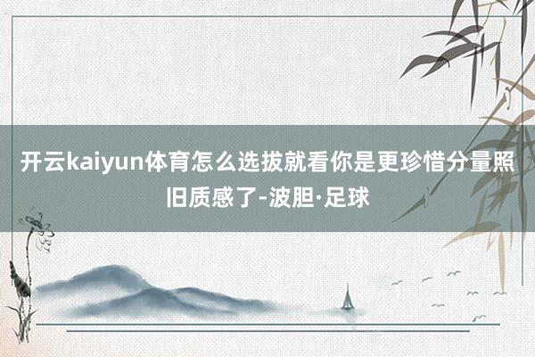 开云kaiyun体育怎么选拔就看你是更珍惜分量照旧质感了-波胆·足球