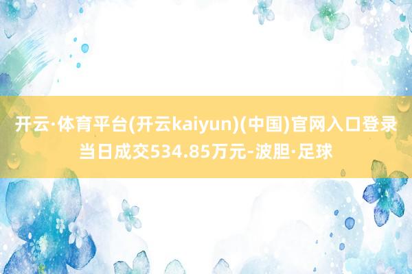 开云·体育平台(开云kaiyun)(中国)官网入口登录当日成交534.85万元-波胆·足球