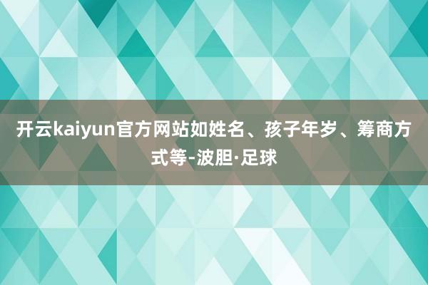 开云kaiyun官方网站如姓名、孩子年岁、筹商方式等-波胆·足球