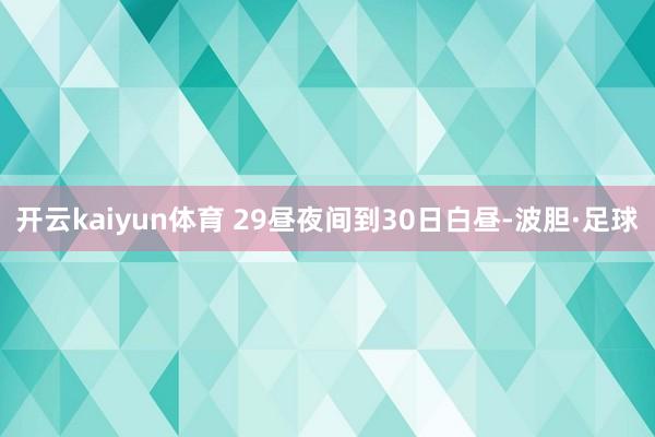 开云kaiyun体育 29昼夜间到30日白昼-波胆·足球