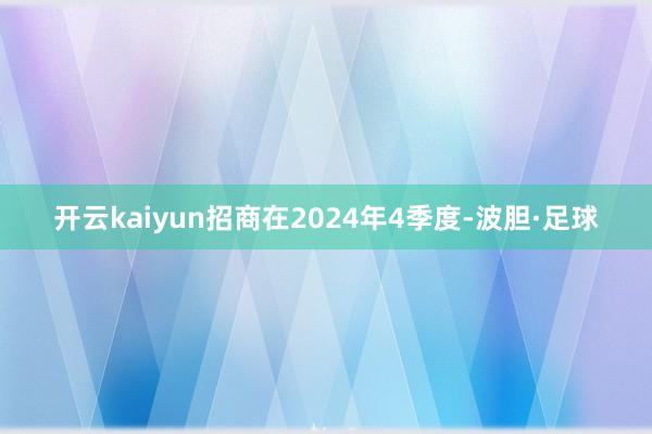 开云kaiyun招商在2024年4季度-波胆·足球