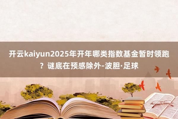 开云kaiyun2025年开年哪类指数基金暂时领跑？谜底在预感除外-波胆·足球