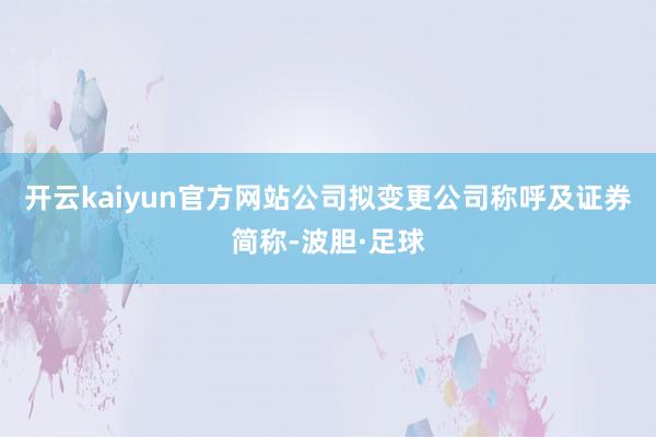 开云kaiyun官方网站公司拟变更公司称呼及证券简称-波胆·足球