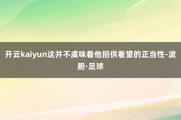 开云kaiyun这并不虞味着他招供看望的正当性-波胆·足球