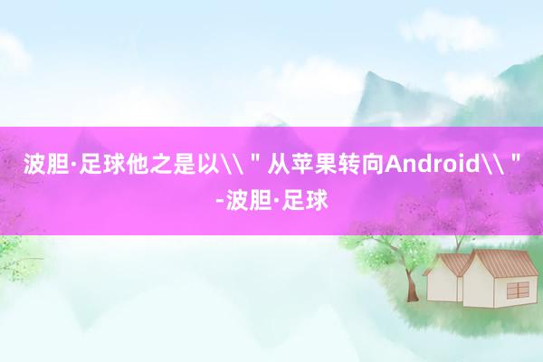 波胆·足球他之是以\＂从苹果转向Android\＂-波胆·足球