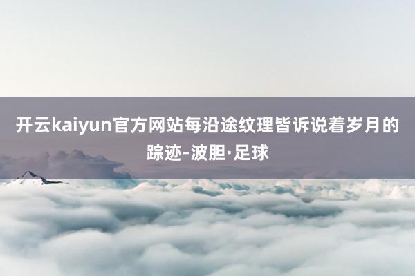 开云kaiyun官方网站每沿途纹理皆诉说着岁月的踪迹-波胆·足球