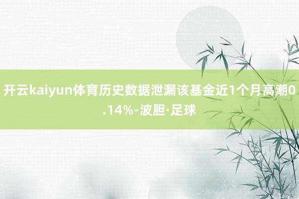 开云kaiyun体育历史数据泄漏该基金近1个月高潮0.14%-波胆·足球