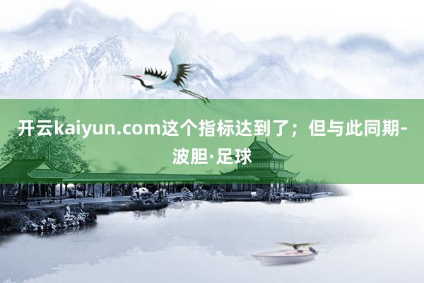 开云kaiyun.com这个指标达到了；但与此同期-波胆·足球