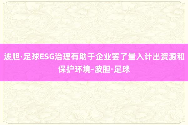 波胆·足球ESG治理有助于企业罢了量入计出资源和保护环境-波胆·足球